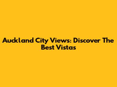 Auckland City Views: Discover The Best Vistas
