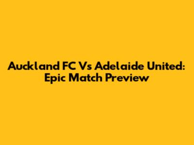 Auckland FC Vs Adelaide United: Epic Match Preview
