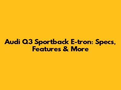 Audi Q3 Sportback E-tron: Specs, Features & More