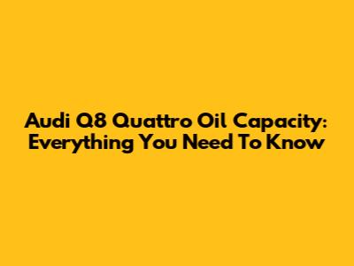 Audi Q8 Quattro Oil Capacity: Everything You Need To Know