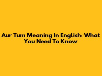 Aur Tum Meaning In English: What You Need To Know