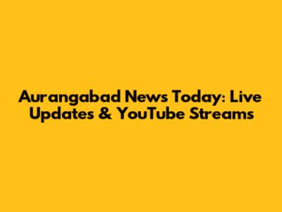 Aurangabad News Today: Live Updates & YouTube Streams