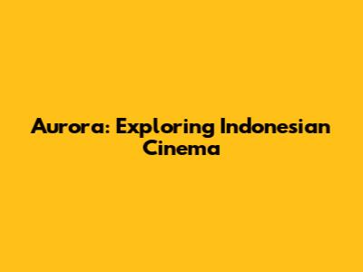 Aurora: Exploring Indonesian Cinema