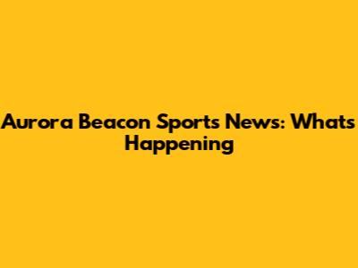 Aurora Beacon Sports News: What's Happening