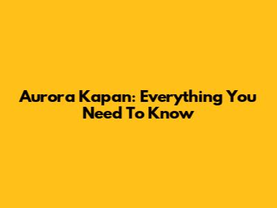 Aurora Kapan: Everything You Need To Know