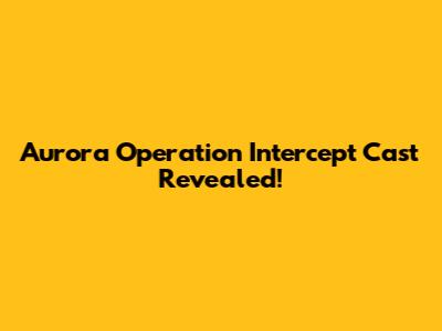 Aurora Operation Intercept Cast Revealed!