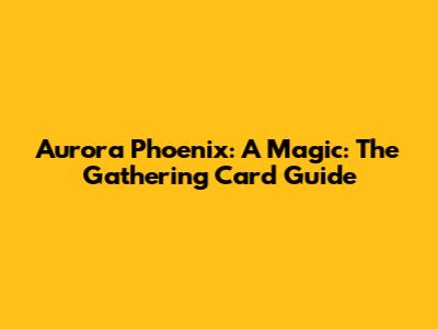 Aurora Phoenix: A Magic: The Gathering Card Guide