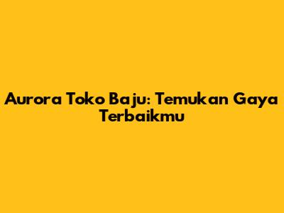 Aurora Toko Baju: Temukan Gaya Terbaikmu