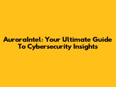 AuroraIntel: Your Ultimate Guide To Cybersecurity Insights