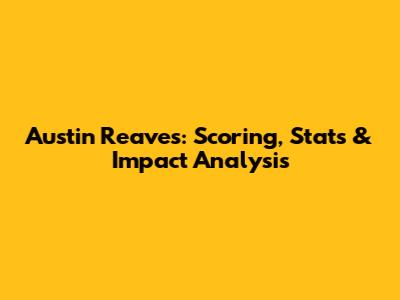 Austin Reaves: Scoring, Stats & Impact Analysis