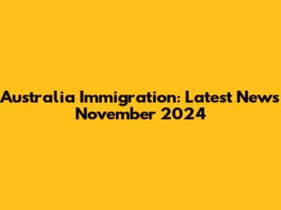 Australia Immigration: Latest News November 2024