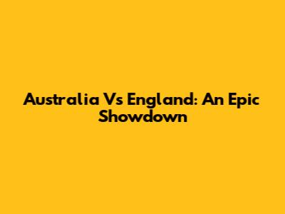 Australia Vs England: An Epic Showdown