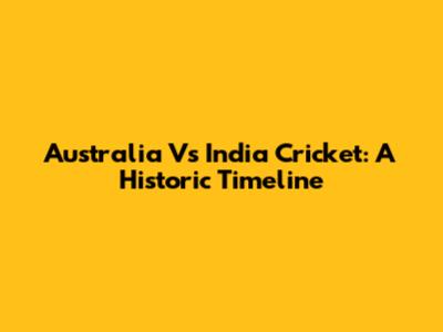 Australia Vs India Cricket: A Historic Timeline