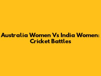 Australia Women Vs India Women: Cricket Battles
