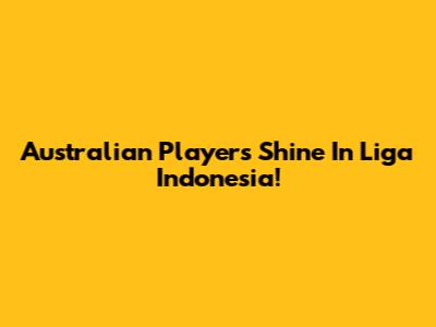 Australian Players Shine In Liga Indonesia!