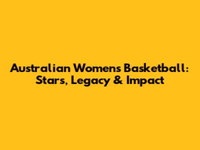 Australian Women's Basketball: Stars, Legacy & Impact