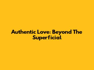 Authentic Love: Beyond The Superficial