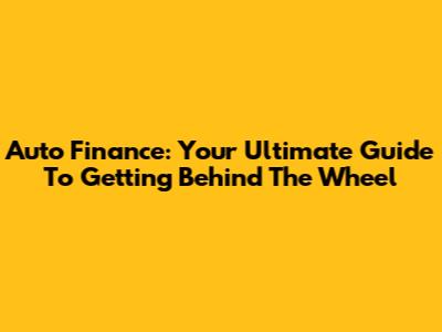 Auto Finance: Your Ultimate Guide To Getting Behind The Wheel