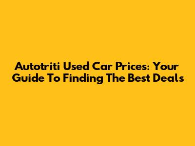 Autotriti Used Car Prices: Your Guide To Finding The Best Deals