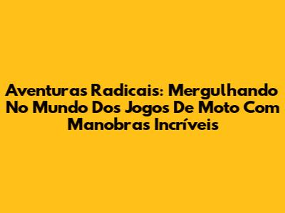 Aventuras Radicais: Mergulhando No Mundo Dos Jogos De Moto Com Manobras Incríveis