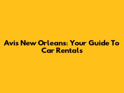 Avis New Orleans: Your Guide To Car Rentals
