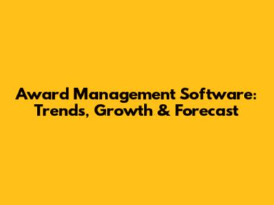 Award Management Software: Trends, Growth & Forecast