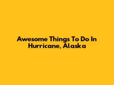 Awesome Things To Do In Hurricane, Alaska