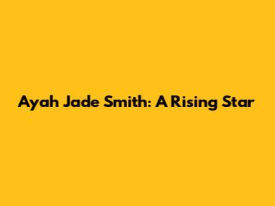 Ayah Jade Smith: A Rising Star