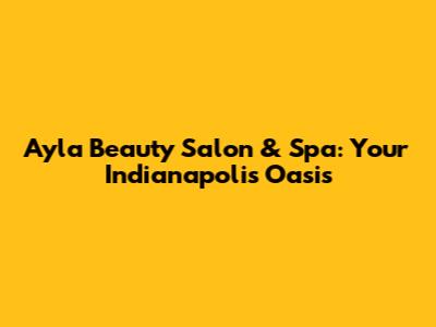 Ayla Beauty Salon & Spa: Your Indianapolis Oasis