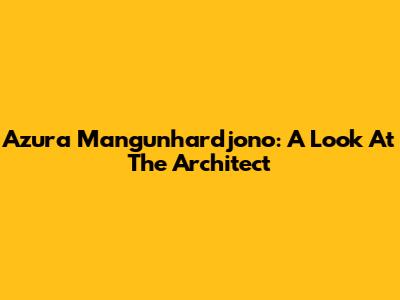 Azura Mangunhardjono: A Look At The Architect