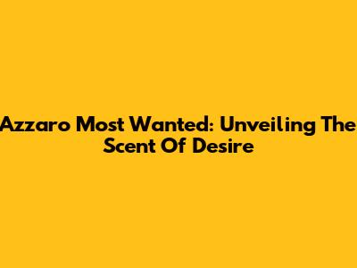 Azzaro Most Wanted: Unveiling The Scent Of Desire