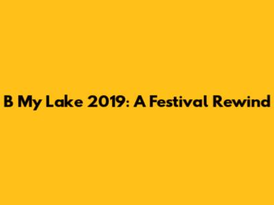 B My Lake 2019: A Festival Rewind