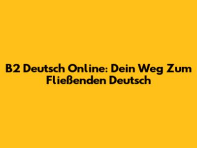 B2 Deutsch Online: Dein Weg Zum Fließenden Deutsch