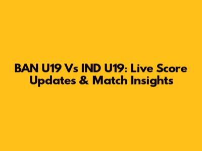 BAN U19 Vs IND U19: Live Score Updates & Match Insights