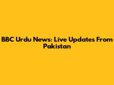 BBC Urdu News: Live Updates From Pakistan