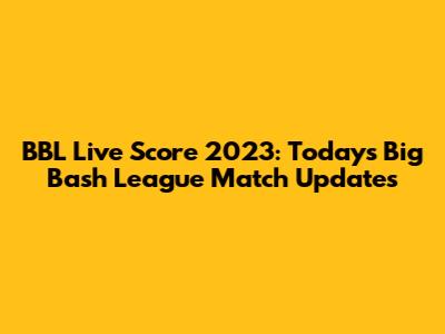 BBL Live Score 2023: Today's Big Bash League Match Updates