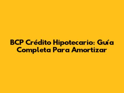 BCP Crédito Hipotecario: Guía Completa Para Amortizar