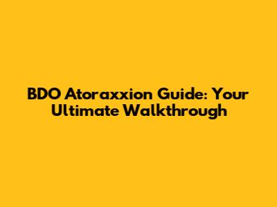 BDO Atoraxxion Guide: Your Ultimate Walkthrough