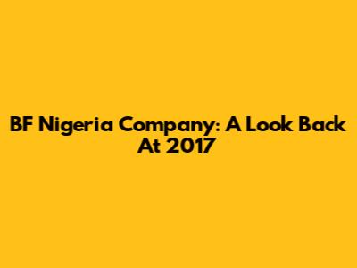 BF Nigeria Company: A Look Back At 2017
