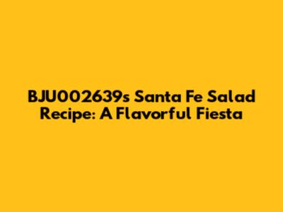BJU002639's Santa Fe Salad Recipe: A Flavorful Fiesta