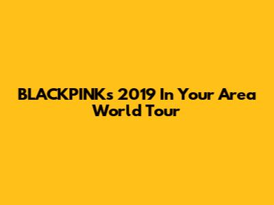 BLACKPINK's 2019 'In Your Area' World Tour