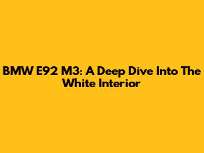 BMW E92 M3: A Deep Dive Into The White Interior