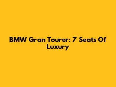 BMW Gran Tourer: 7 Seats Of Luxury