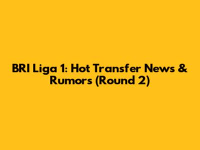 BRI Liga 1: Hot Transfer News & Rumors (Round 2)