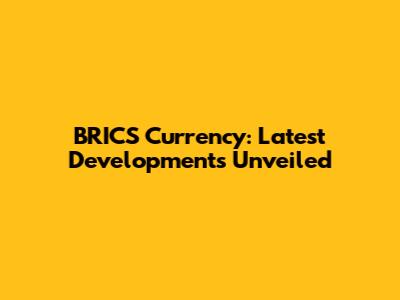 BRICS Currency: Latest Developments Unveiled