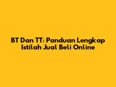 BT Dan TT: Panduan Lengkap Istilah Jual Beli Online