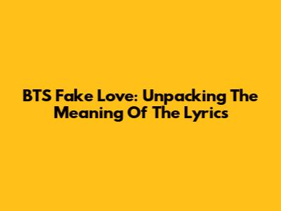 BTS Fake Love: Unpacking The Meaning Of The Lyrics