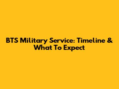BTS Military Service: Timeline & What To Expect