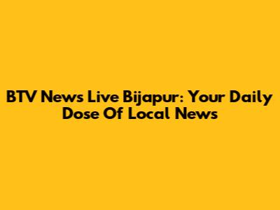 BTV News Live Bijapur: Your Daily Dose Of Local News