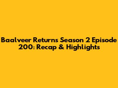 Baalveer Returns Season 2 Episode 200: Recap & Highlights